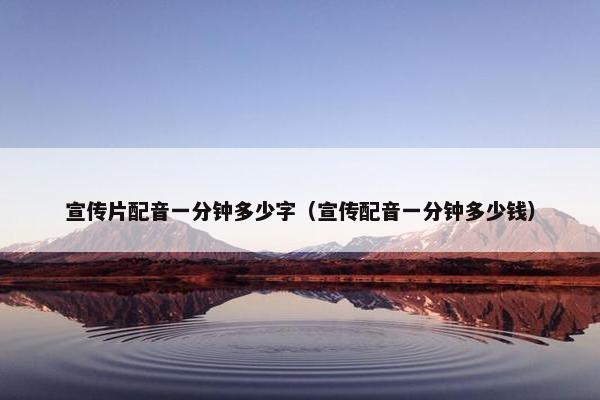 宣传片配音一分钟多少字（宣传配音一分钟多少钱）