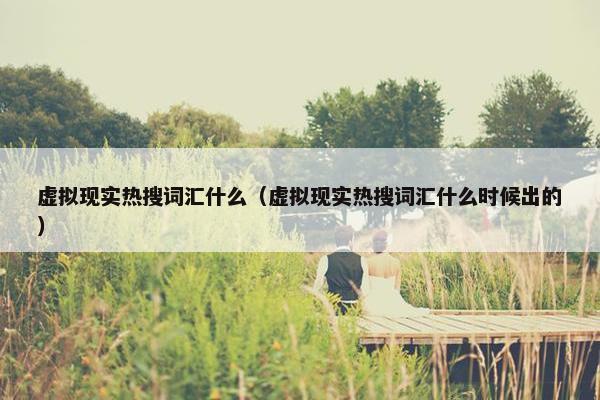 虚拟现实热搜词汇什么（虚拟现实热搜词汇什么时候出的）