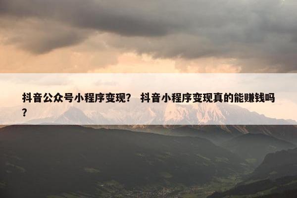 抖音公众号小程序变现？ 抖音小程序变现真的能赚钱吗？