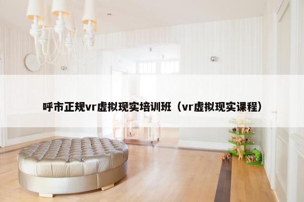 呼市正规vr虚拟现实培训班（vr虚拟现实课程）