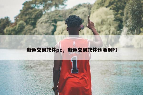海通交易软件pc，海通交易软件还能用吗