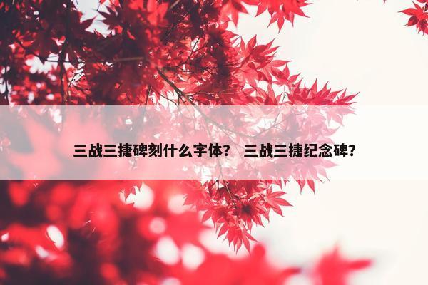 三战三捷碑刻什么字体？ 三战三捷纪念碑？