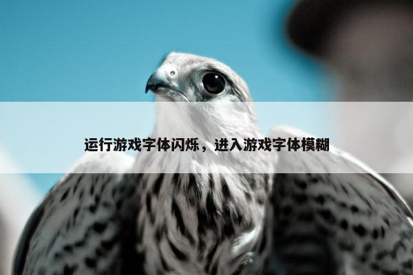 运行游戏字体闪烁，进入游戏字体模糊