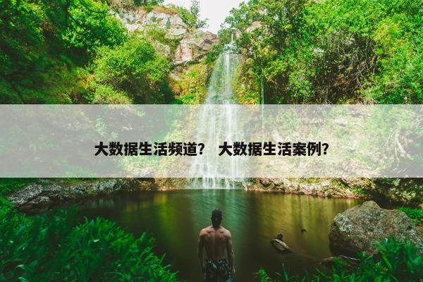 大数据生活频道？ 大数据生活案例？
