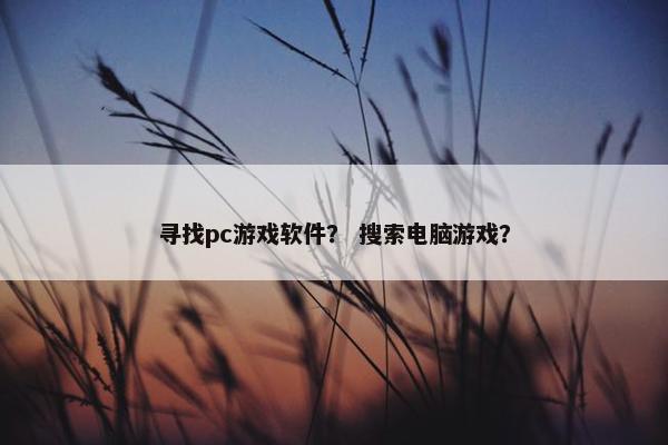 寻找pc游戏软件？ 搜索电脑游戏？