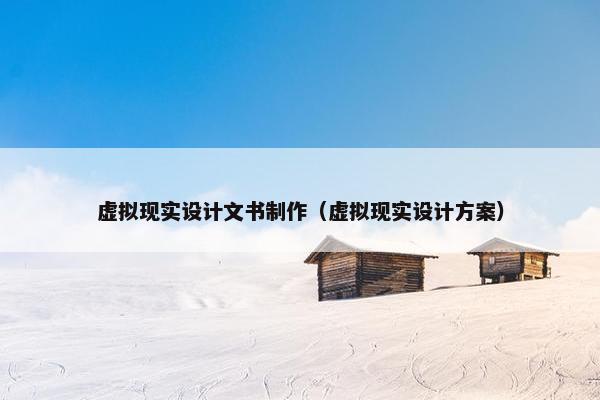 虚拟现实设计文书制作（虚拟现实设计方案）