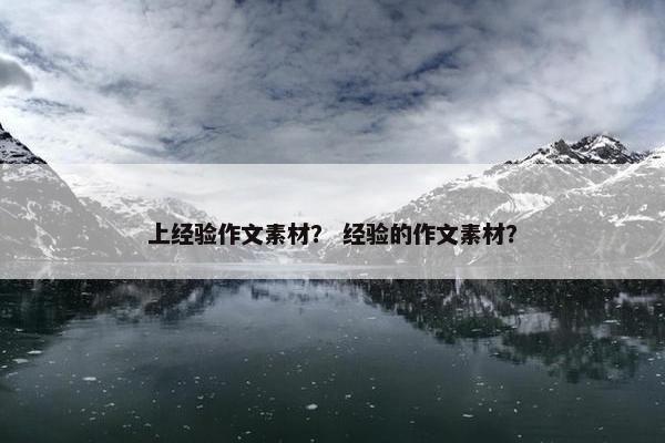 上经验作文素材？ 经验的作文素材？