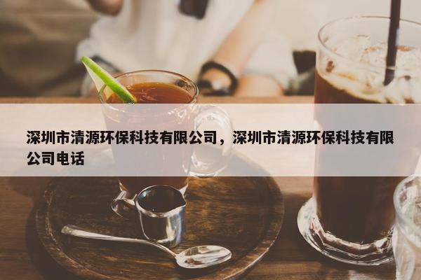 深圳市清源环保科技有限公司，深圳市清源环保科技有限公司电话