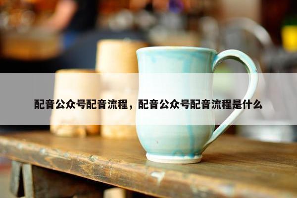 配音公众号配音流程，配音公众号配音流程是什么