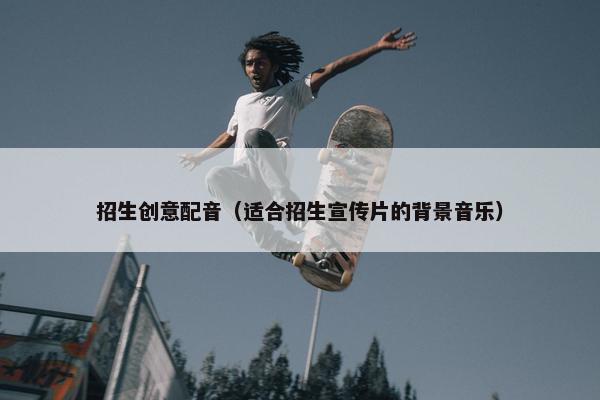 招生创意配音（适合招生宣传片的背景音乐）