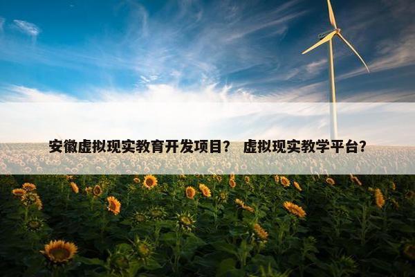安徽虚拟现实教育开发项目？ 虚拟现实教学平台？