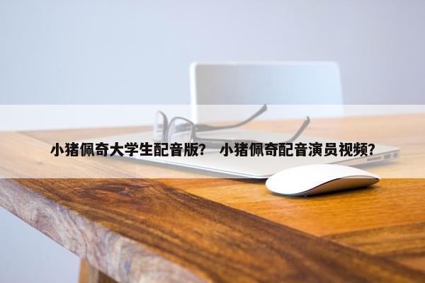 小猪佩奇大学生配音版？ 小猪佩奇配音演员视频？