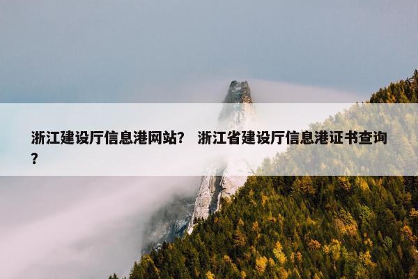 浙江建设厅信息港网站？ 浙江省建设厅信息港证书查询？
