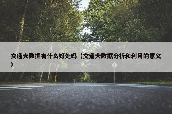 交通大数据有什么好处吗（交通大数据分析和利用的意义）