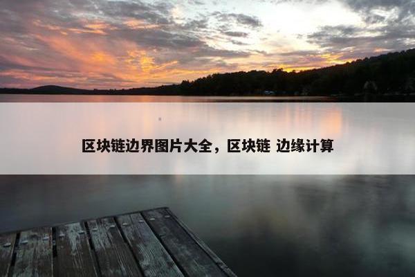区块链边界图片大全，区块链 边缘计算