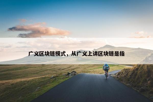 广义区块链模式，从广义上讲区块链是指
