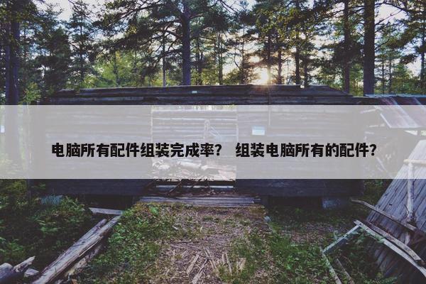 电脑所有配件组装完成率？ 组装电脑所有的配件？