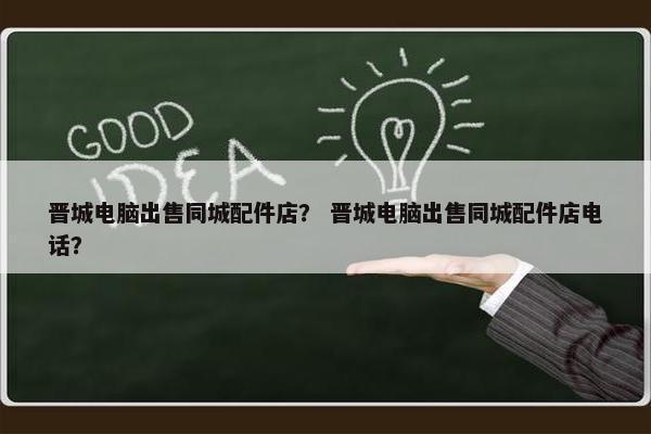 晋城电脑出售同城配件店？ 晋城电脑出售同城配件店电话？