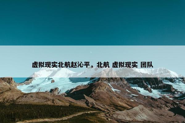 虚拟现实北航赵沁平，北航 虚拟现实 团队
