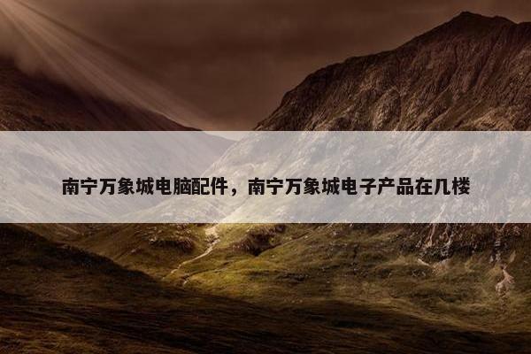 南宁万象城电脑配件，南宁万象城电子产品在几楼
