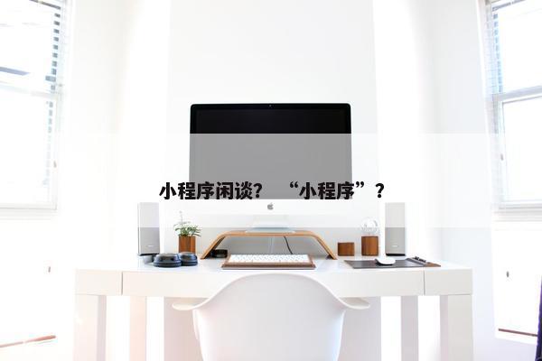 小程序闲谈？ “小程序”？