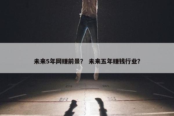 未来5年网赚前景？ 未来五年赚钱行业？