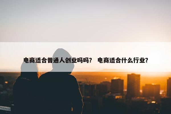 电商适合普通人创业吗吗？ 电商适合什么行业？