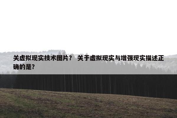 关虚拟现实技术图片？ 关于虚拟现实与增强现实描述正确的是？