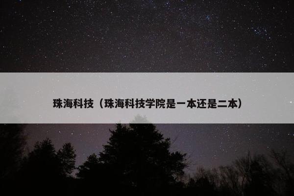 珠海科技（珠海科技学院是一本还是二本）