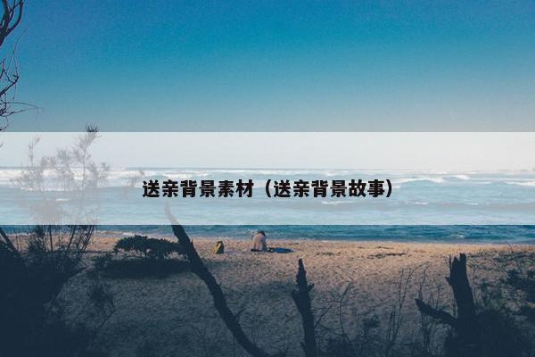 送亲背景素材（送亲背景故事）