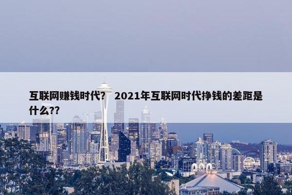 互联网赚钱时代？ 2021年互联网时代挣钱的差距是什么?？