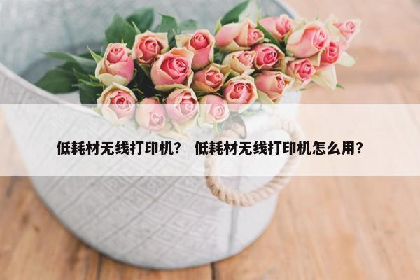 低耗材无线打印机？ 低耗材无线打印机怎么用？