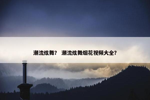 潮流炫舞？ 潮流炫舞烟花视频大全？