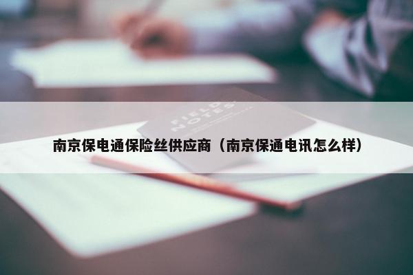 南京保电通保险丝供应商（南京保通电讯怎么样）
