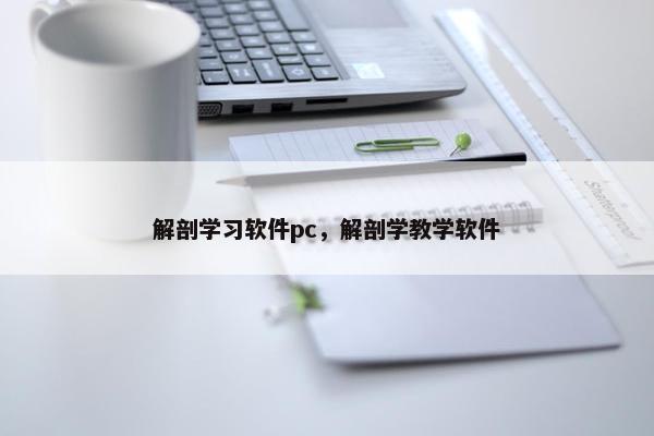 解剖学习软件pc，解剖学教学软件