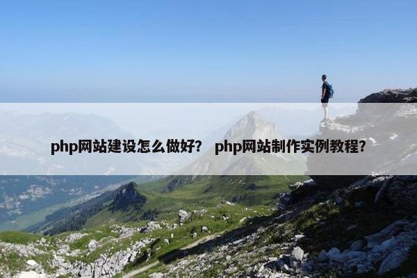 php网站建设怎么做好？ php网站制作实例教程？