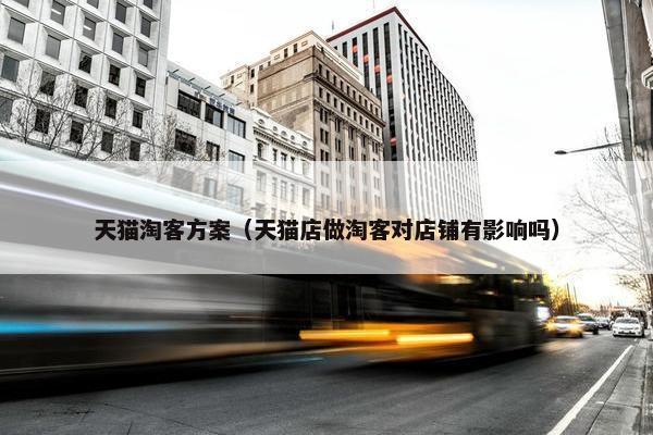 天猫淘客方案（天猫店做淘客对店铺有影响吗）