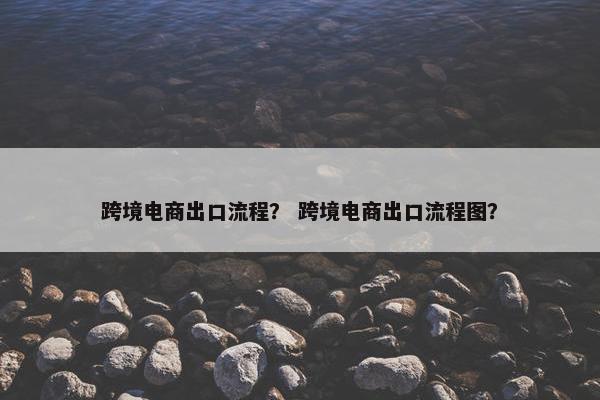 跨境电商出口流程？ 跨境电商出口流程图？