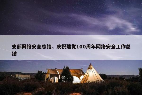 支部网络安全总结，庆祝建党100周年网络安全工作总结