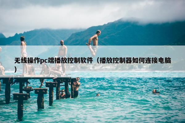 无线操作pc端播放控制软件（播放控制器如何连接电脑）