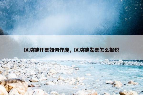 区块链开票如何作废，区块链发票怎么报税