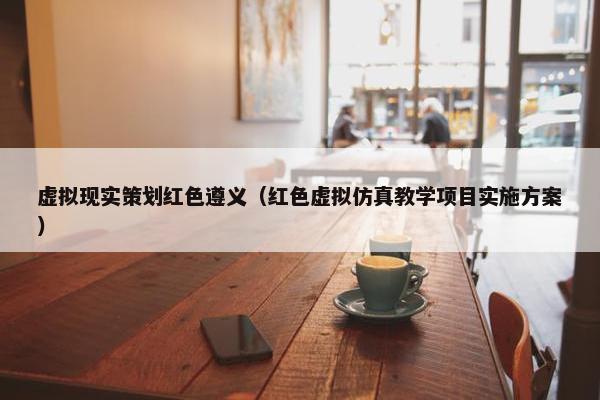 虚拟现实策划红色遵义（红色虚拟仿真教学项目实施方案）