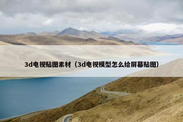 3d电视贴图素材（3d电视模型怎么给屏幕贴图）