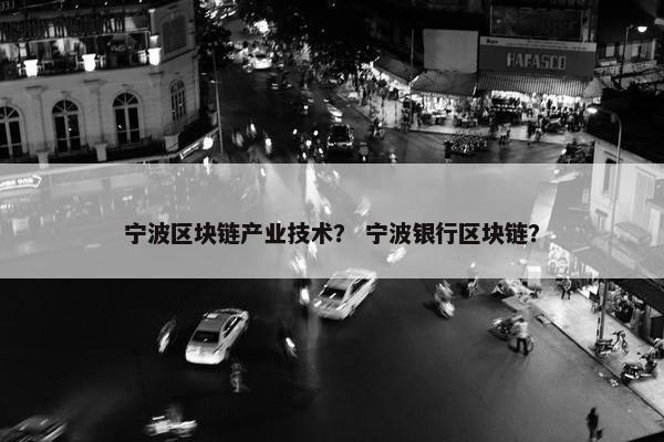 宁波区块链产业技术？ 宁波银行区块链？