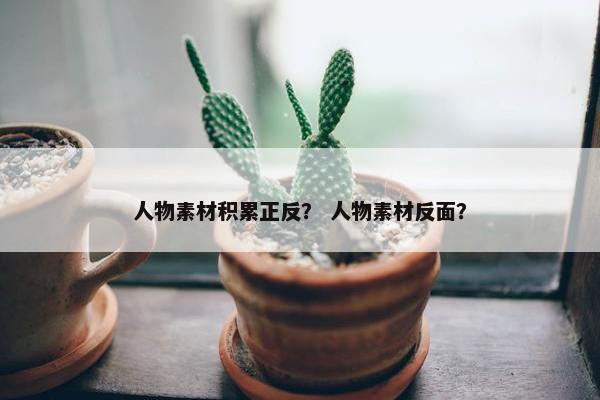 人物素材积累正反？ 人物素材反面？