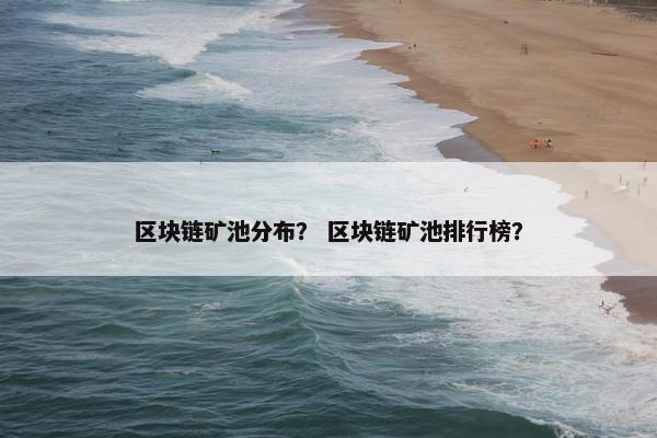 区块链矿池分布？ 区块链矿池排行榜？