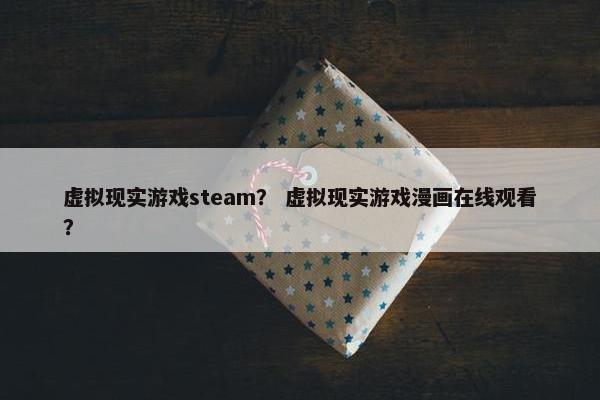 虚拟现实游戏steam？ 虚拟现实游戏漫画在线观看？