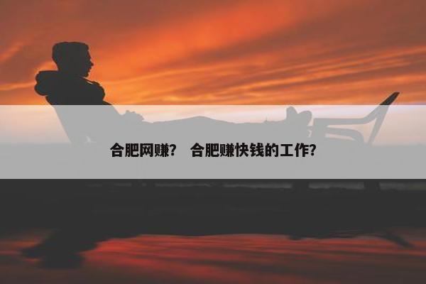 合肥网赚？ 合肥赚快钱的工作？