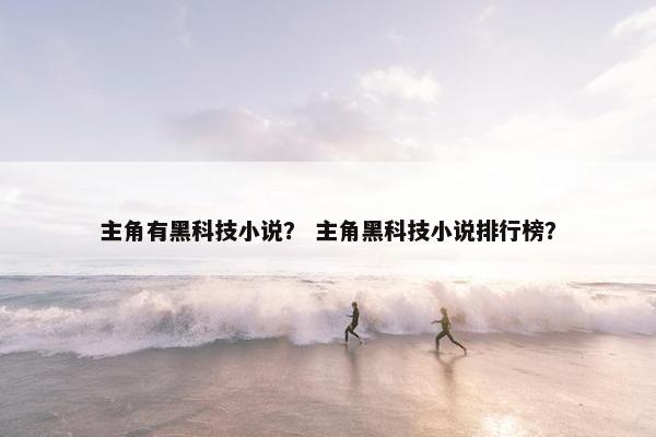主角有黑科技小说？ 主角黑科技小说排行榜？