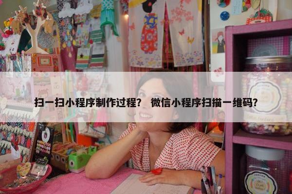 扫一扫小程序制作过程？ 微信小程序扫描一维码？